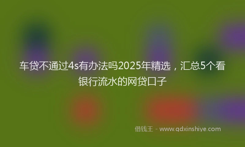 车贷不通过4s有办法吗2025年精选，汇总5个看银行流水的网贷口子