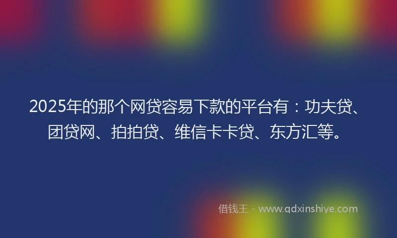 2025年的那个网贷容易下款的平台有：功夫贷、团贷网、拍拍贷、维信卡卡贷、东方汇等。