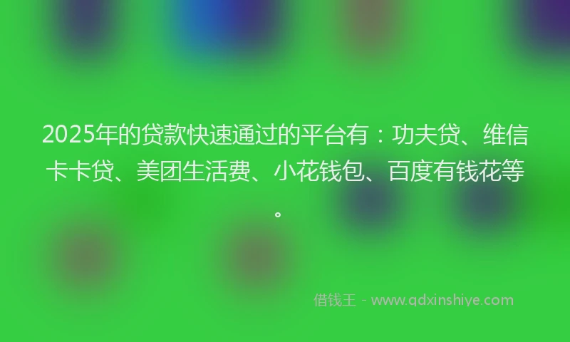 2025年的贷款快速通过的平台有：功夫贷、维信卡卡贷、美团生活费、小花钱包、百度有钱花等。