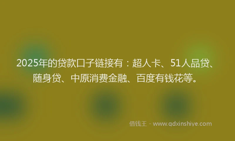 2025年的贷款口子链接有：超人卡、51人品贷、随身贷、中原消费金融、百度有钱花等。