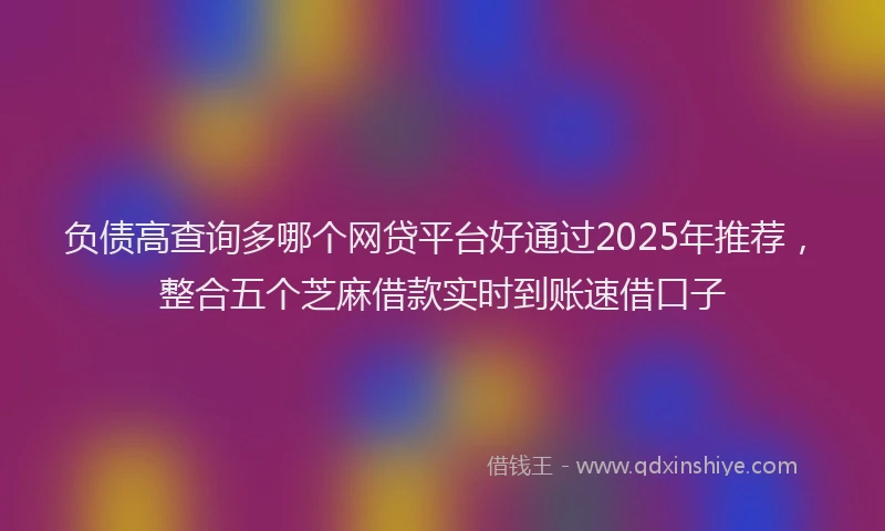 负债高查询多哪个网贷平台好通过2025年推荐，整合五个芝麻借款实时到账速借口子