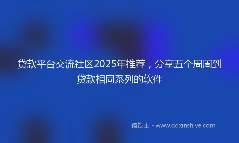 贷款平台交流社区2025年推荐，分享五个周周到贷款相同系列的软件