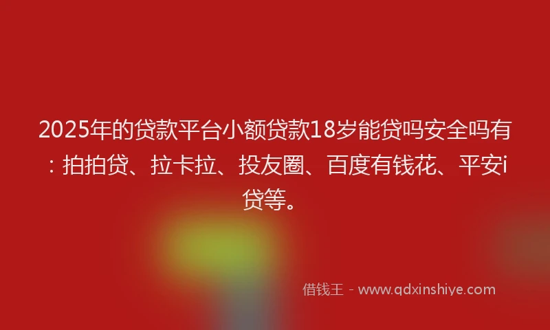 2025年的贷款平台小额贷款18岁能贷吗安全吗有：拍拍贷、拉卡拉、投友圈、百度有钱花、平安i贷等。