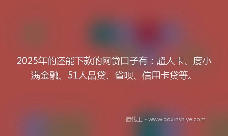2025年的还能下款的网贷口子有：超人卡、度小满金融、51人品贷、省呗、信用卡贷等。