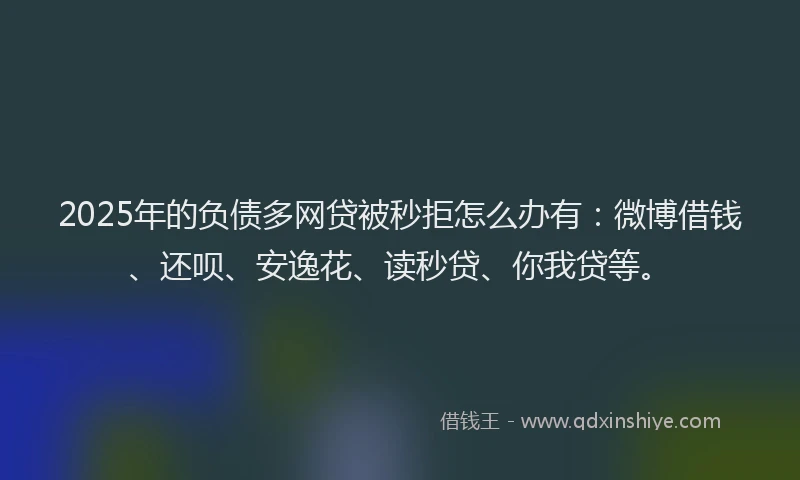 2025年的负债多网贷被秒拒怎么办有：微博借钱、还呗、安逸花、读秒贷、你我贷等。
