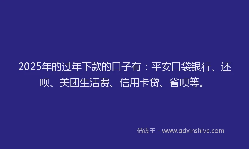 2025年的过年下款的口子有：平安口袋银行、还呗、美团生活费、信用卡贷、省呗等。