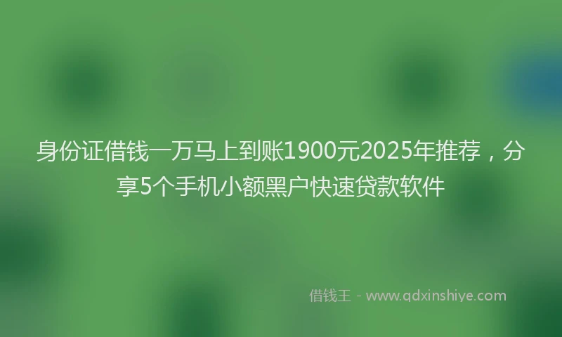 身份证借钱一万马上到账1900元2025年推荐，分享5个手机小额黑户快速贷款软件