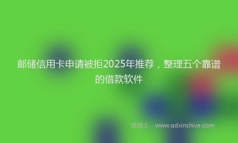 邮储信用卡申请被拒2025年推荐，整理五个靠谱的借款软件