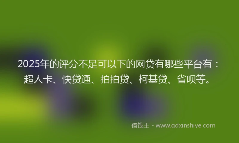 2025年的评分不足可以下的网贷有哪些平台有：超人卡、快贷通、拍拍贷、柯基贷、省呗等。