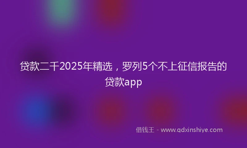 贷款二千2025年精选，罗列5个不上征信报告的贷款app