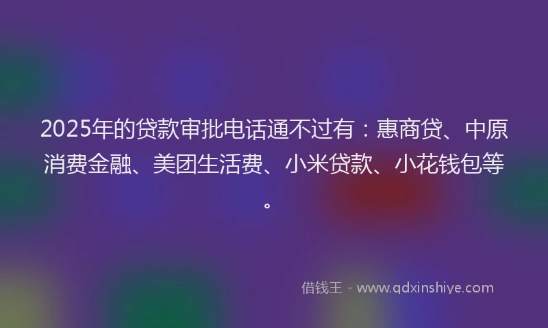 2025年的贷款审批电话通不过有：惠商贷、中原消费金融、美团生活费、小米贷款、小花钱包等。
