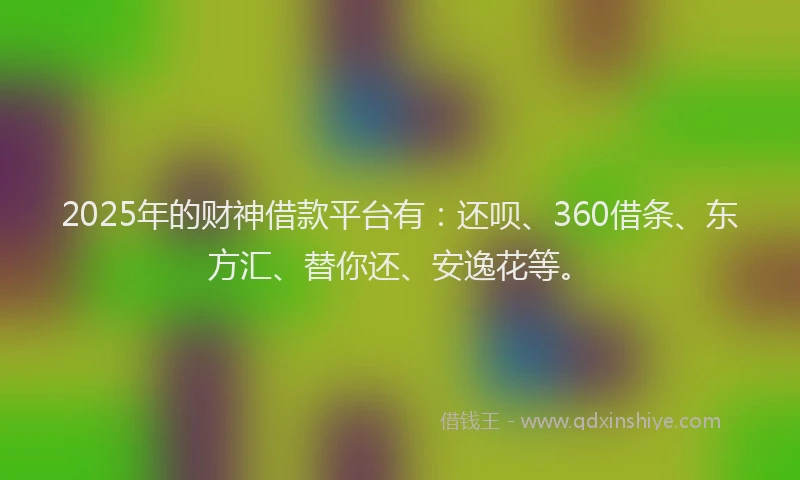 2025年的财神借款平台有：还呗、360借条、东方汇、替你还、安逸花等。