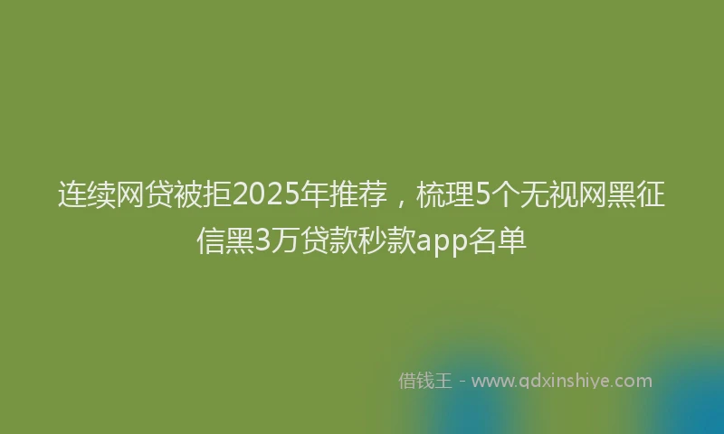 连续网贷被拒2025年推荐，梳理5个无视网黑征信黑3万贷款秒款app名单