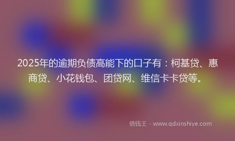 2025年的逾期负债高能下的口子有：柯基贷、惠商贷、小花钱包、团贷网、维信卡卡贷等。