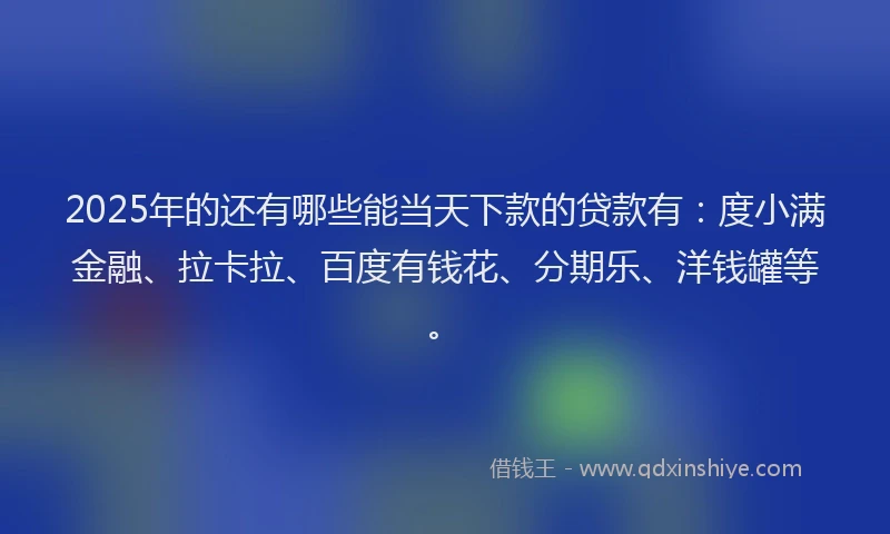 2025年的还有哪些能当天下款的贷款有：度小满金融、拉卡拉、百度有钱花、分期乐、洋钱罐等。