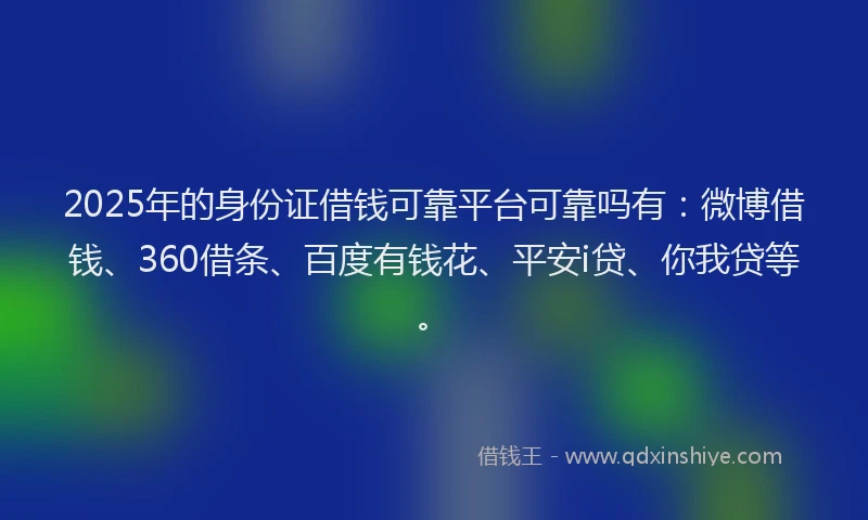 2025年的身份证借钱可靠平台可靠吗有：微博借钱、360借条、百度有钱花、平安i贷、你我贷等。