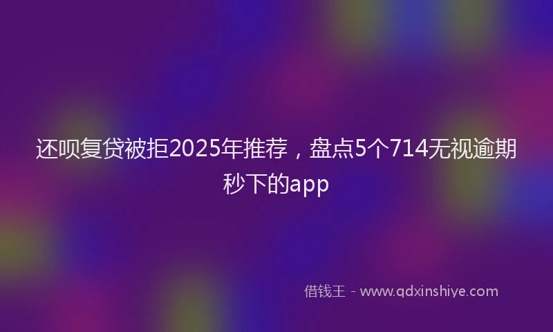 还呗复贷被拒2025年推荐，盘点5个714无视逾期秒下的app