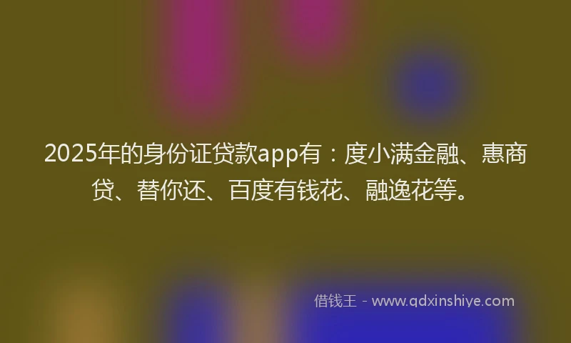 2025年的身份证贷款app有：度小满金融、惠商贷、替你还、百度有钱花、融逸花等。