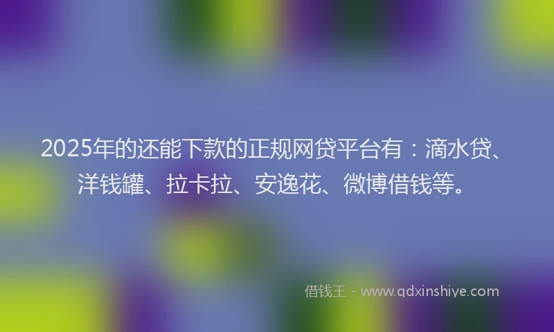 2025年的还能下款的正规网贷平台有：滴水贷、洋钱罐、拉卡拉、安逸花、微博借钱等。