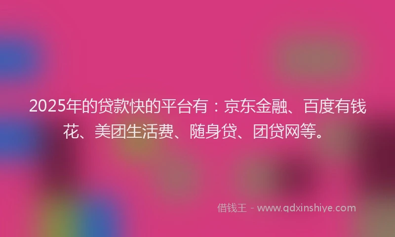 2025年的贷款快的平台有：京东金融、百度有钱花、美团生活费、随身贷、团贷网等。