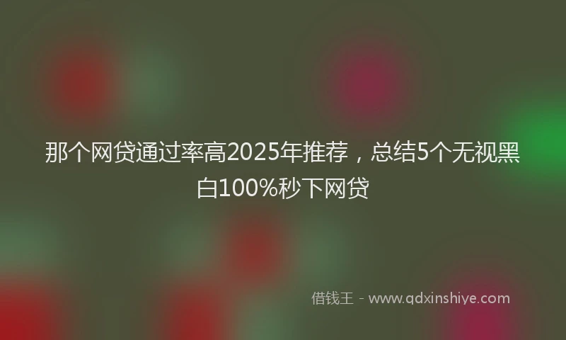 那个网贷通过率高2025年推荐，总结5个无视黑白100%秒下网贷
