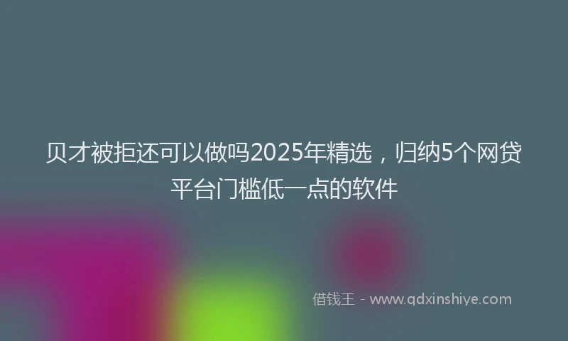 贝才被拒还可以做吗2025年精选，归纳5个网贷平台门槛低一点的软件