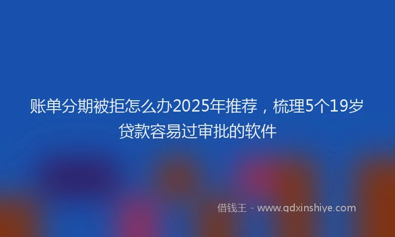 账单分期被拒怎么办2025年推荐，梳理5个19岁贷款容易过审批的软件