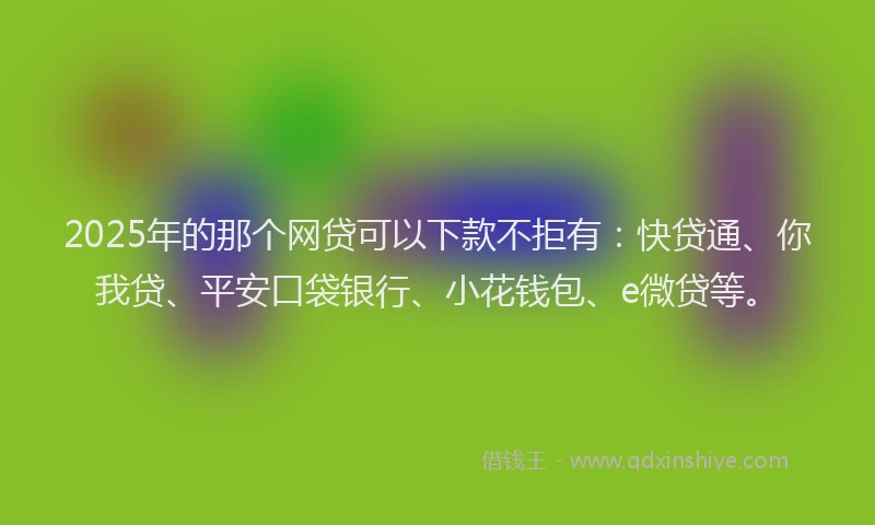 2025年的那个网贷可以下款不拒有：快贷通、你我贷、平安口袋银行、小花钱包、e微贷等。