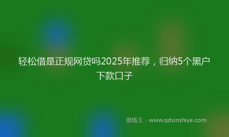 轻松借是正规网贷吗2025年推荐，归纳5个黑户下款口子
