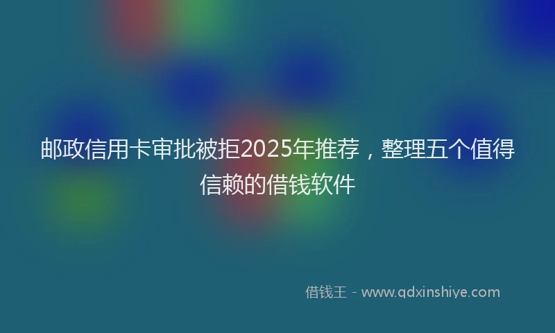 邮政信用卡审批被拒2025年推荐，整理五个值得信赖的借钱软件
