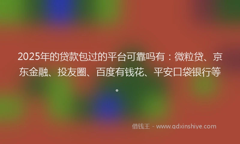 2025年的贷款包过的平台可靠吗有：微粒贷、京东金融、投友圈、百度有钱花、平安口袋银行等。