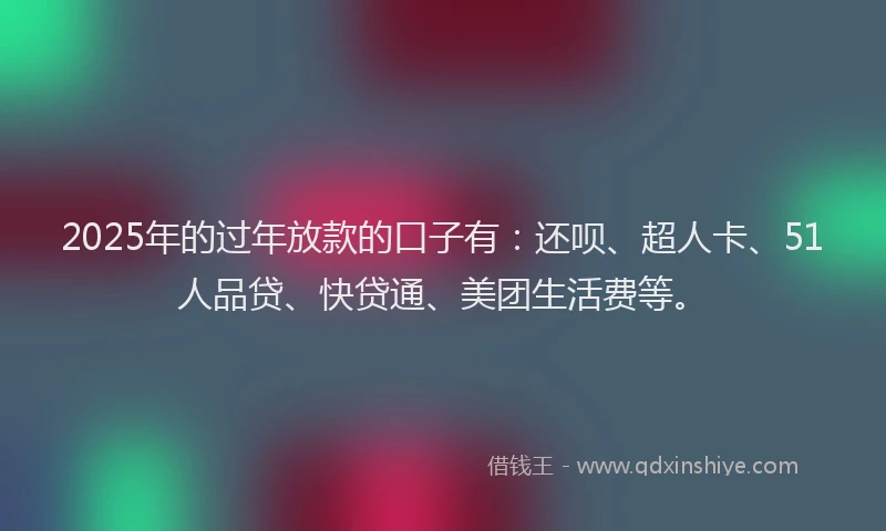 2025年的过年放款的口子有：还呗、超人卡、51人品贷、快贷通、美团生活费等。
