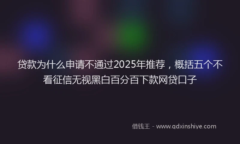 贷款为什么申请不通过2025年推荐，概括五个不看征信无视黑白百分百下款网贷口子