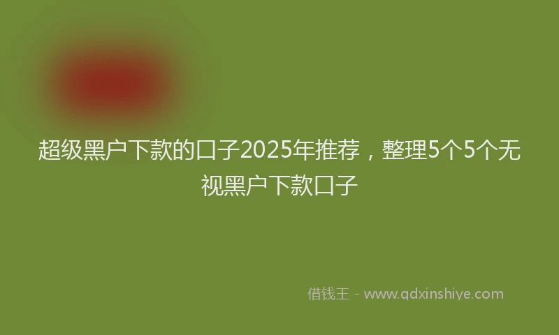 超级黑户下款的口子2025年推荐，整理5个5个无视黑户下款口子