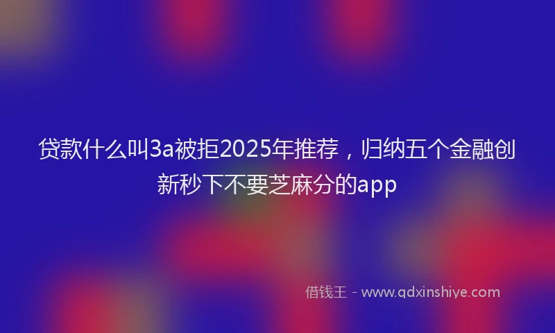 贷款什么叫3a被拒2025年推荐，归纳五个金融创新秒下不要芝麻分的app
