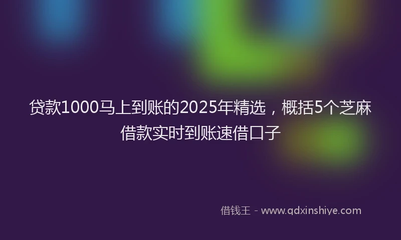 贷款1000马上到账的2025年精选，概括5个芝麻借款实时到账速借口子