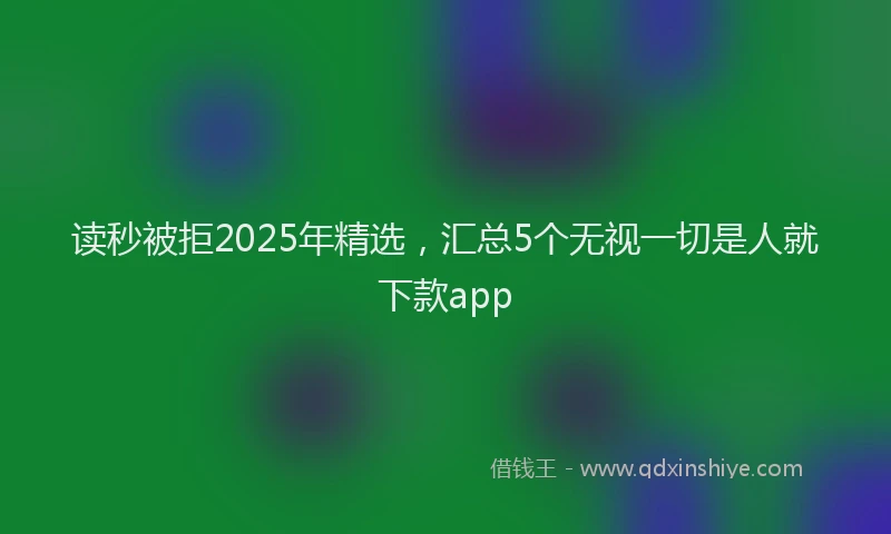 读秒被拒2025年精选，汇总5个无视一切是人就下款app