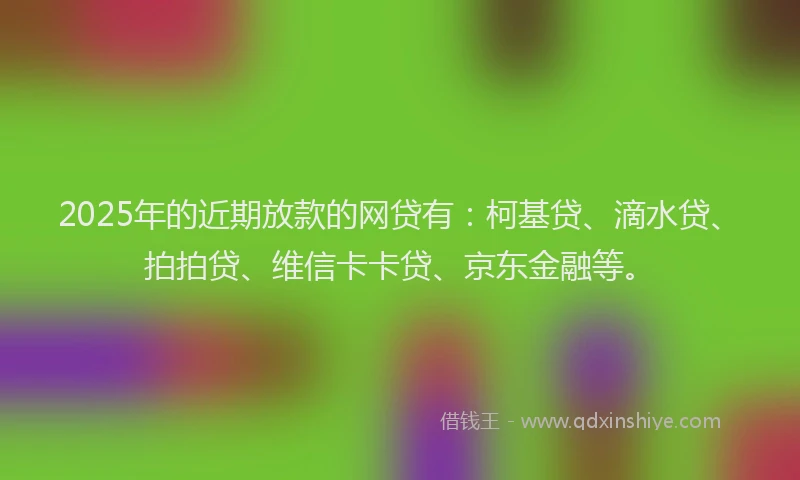 2025年的近期放款的网贷有：柯基贷、滴水贷、拍拍贷、维信卡卡贷、京东金融等。