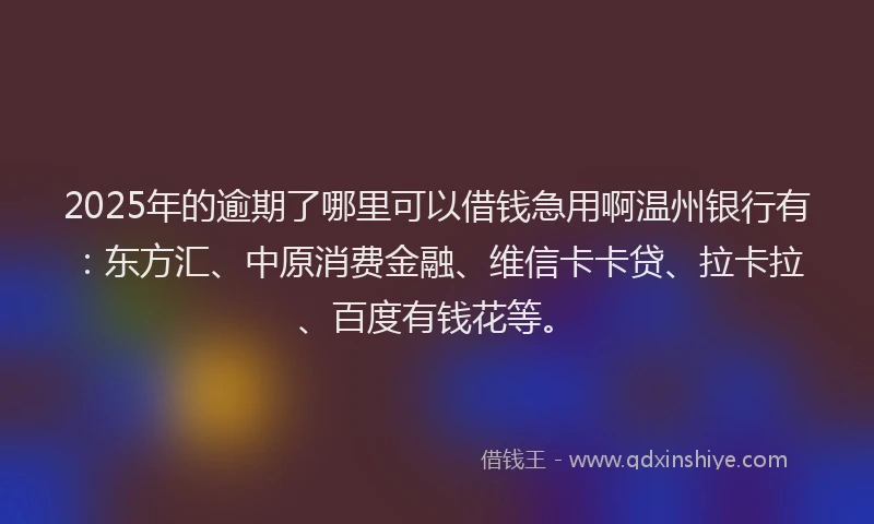 2025年的逾期了哪里可以借钱急用啊温州银行有：东方汇、中原消费金融、维信卡卡贷、拉卡拉、百度有钱花等。