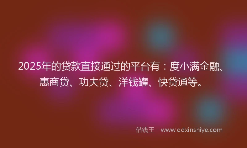 2025年的贷款直接通过的平台有：度小满金融、惠商贷、功夫贷、洋钱罐、快贷通等。