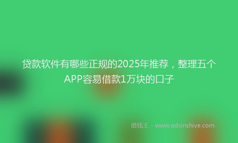 贷款软件有哪些正规的2025年推荐，整理五个APP容易借款1万块的口子