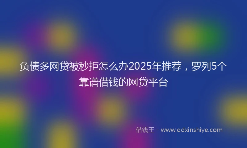 负债多网贷被秒拒怎么办2025年推荐，罗列5个靠谱借钱的网贷平台