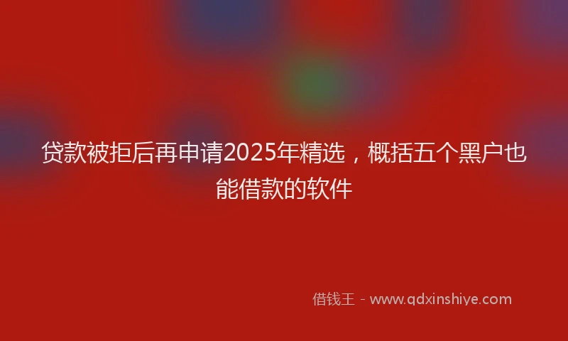 贷款被拒后再申请2025年精选，概括五个黑户也能借款的软件