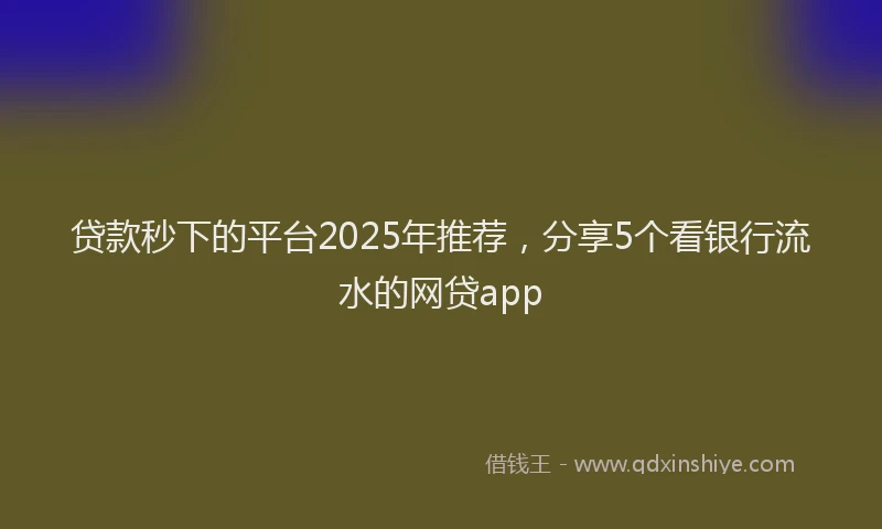 贷款秒下的平台2025年推荐，分享5个看银行流水的网贷app