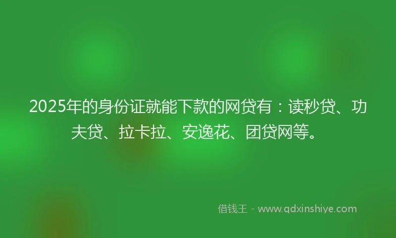 2025年的身份证就能下款的网贷有：读秒贷、功夫贷、拉卡拉、安逸花、团贷网等。