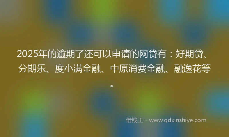 2025年的逾期了还可以申请的网贷有：好期贷、分期乐、度小满金融、中原消费金融、融逸花等。