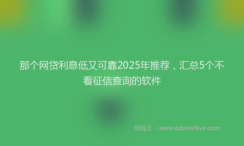 那个网贷利息低又可靠2025年推荐，汇总5个不看征信查询的软件