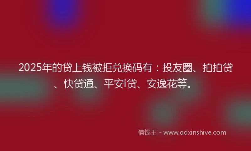 2025年的贷上钱被拒兑换码有：投友圈、拍拍贷、快贷通、平安i贷、安逸花等。