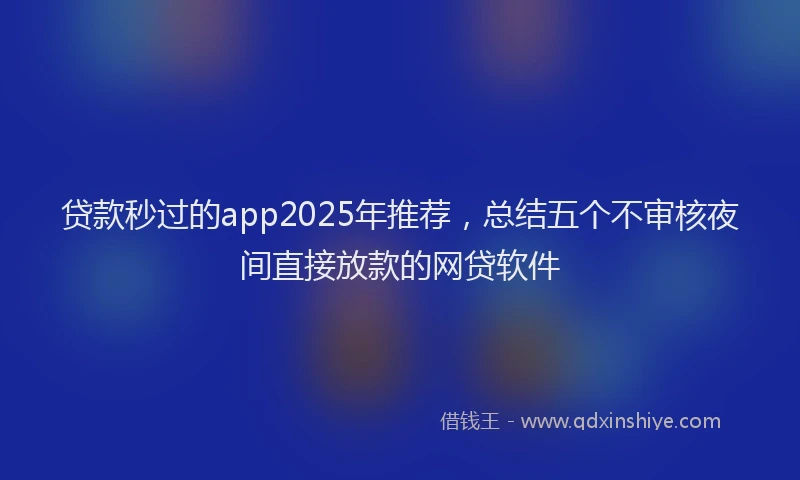 贷款秒过的app2025年推荐，总结五个不审核夜间直接放款的网贷软件