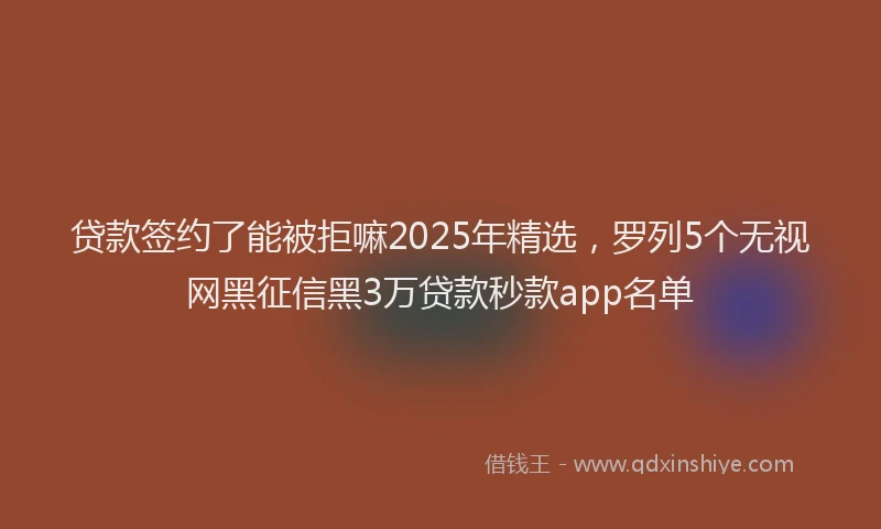 贷款签约了能被拒嘛2025年精选，罗列5个无视网黑征信黑3万贷款秒款app名单